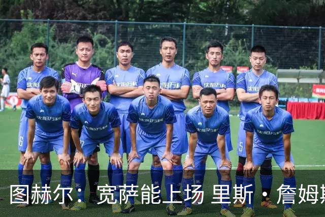 图赫尔：宽萨能上场 里斯·詹姆斯还得评估 不会吃伟哥来应对高反