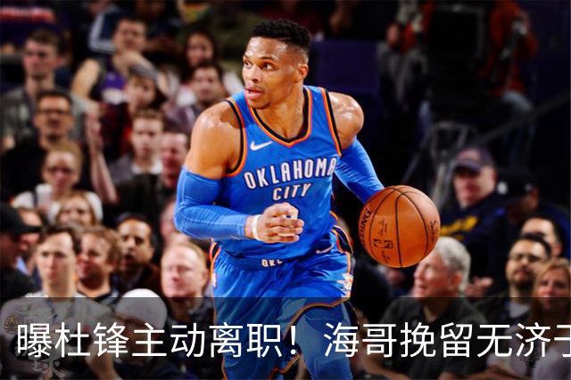 曝杜锋主动离职！海哥挽留无济于事 广东下赛季用外教 一人是大热门