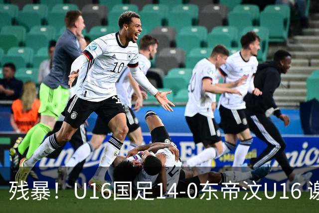 残暴！U16国足14-0东帝汶U16 谢晋、帅惟浩、赵松源戴帽，7人破门