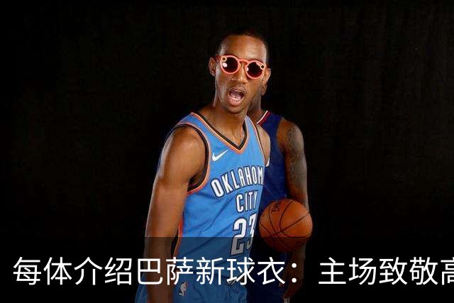 每体介绍巴萨新球衣：主场致敬高迪 客场致敬科比 二客复古薄荷绿