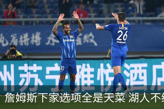 詹姆斯下家选项全是天菜 湖人不给的体面这些队能给