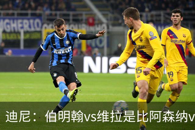 迪尼：伯明翰vs维拉是比阿森纳vs热刺更大的德比